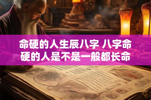 命硬的人生辰八字 八字命硬的人是不是一般都长命
