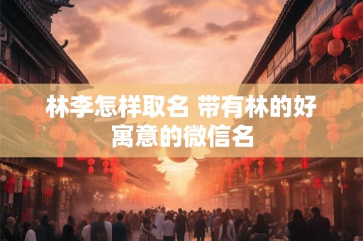 林李怎样取名 带有林的好寓意的微信名