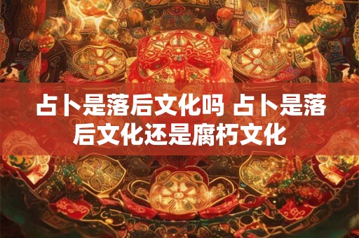 占卜是落后文化吗 占卜是落后文化还是腐朽文化