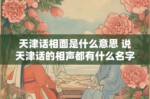 天津话相面是什么意思 说天津话的相声都有什么名字
