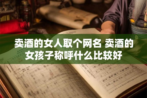 卖酒的女人取个网名 卖酒的女孩子称呼什么比较好