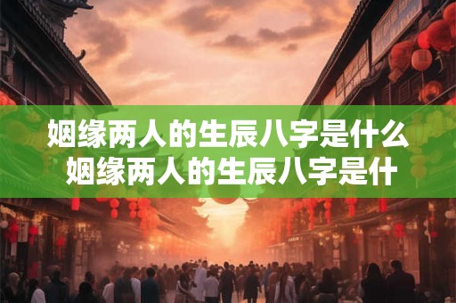姻缘两人的生辰八字是什么 姻缘两人的生辰八字是什么意思