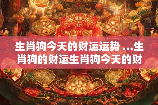 生肖狗今天的财运运势 …生肖狗的财运生肖狗今天的财运