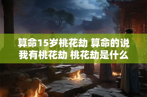 算命15岁桃花劫 算命的说我有桃花劫 桃花劫是什么