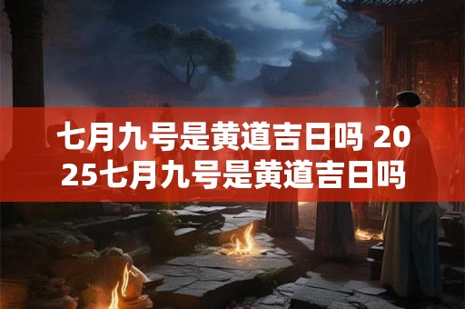 七月九号是黄道吉日吗 2025七月九号是黄道吉日吗