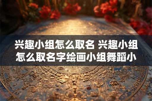 兴趣小组怎么取名 兴趣小组怎么取名字绘画小组舞蹈小组怎么取名字