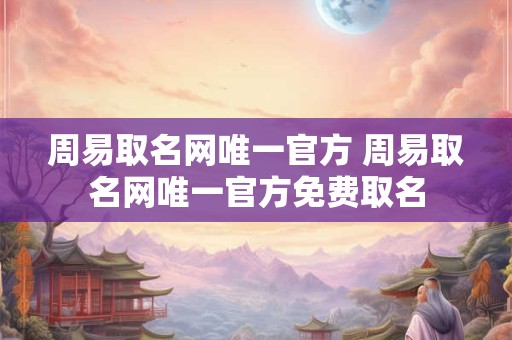 周易取名网唯一官方 周易取名网唯一官方免费取名