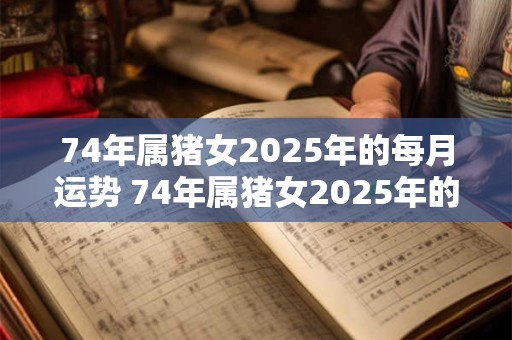 74年属猪女2026年的每月运势 74年属猪女2026年的每月运势及运程