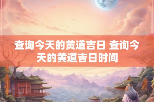 查询今天的黄道吉日 查询今天的黄道吉日时间