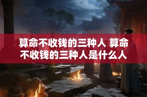 算命不收钱的三种人 算命不收钱的三种人是什么人