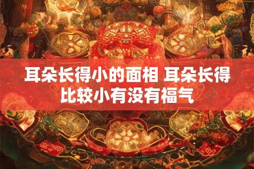 耳朵长得小的面相 耳朵长得比较小有没有福气