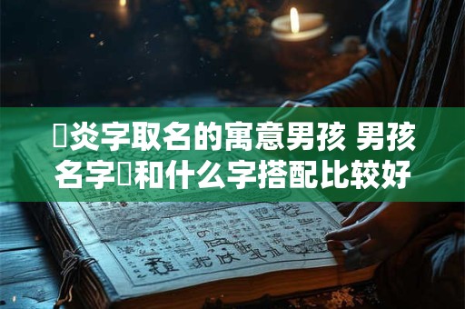 璟炎字取名的寓意男孩 男孩名字璟和什么字搭配比较好
