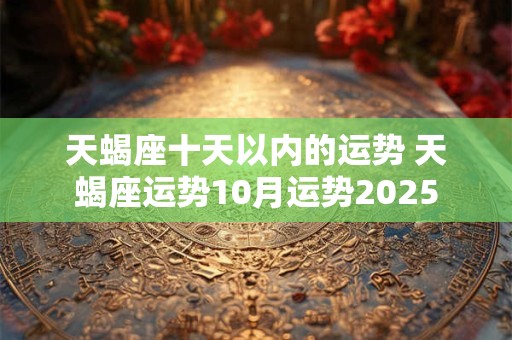 天蝎座十天以内的运势 天蝎座运势10月运势2025