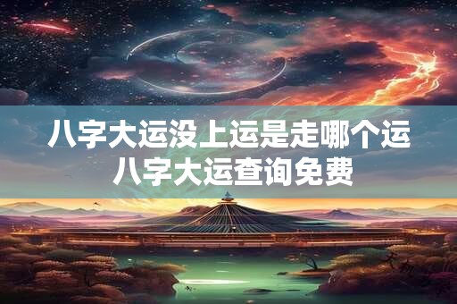 八字大运没上运是走哪个运 八字大运查询免费