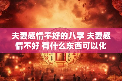 夫妻感情不好的八字 夫妻感情不好 有什么东西可以化解