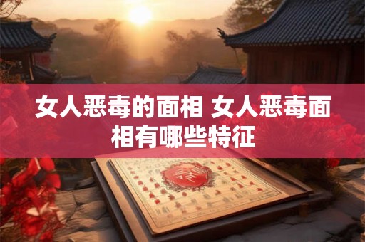 女人恶毒的面相 女人恶毒面相有哪些特征