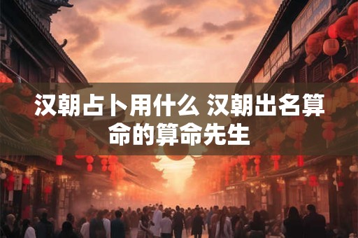 汉朝占卜用什么 汉朝出名算命的算命先生