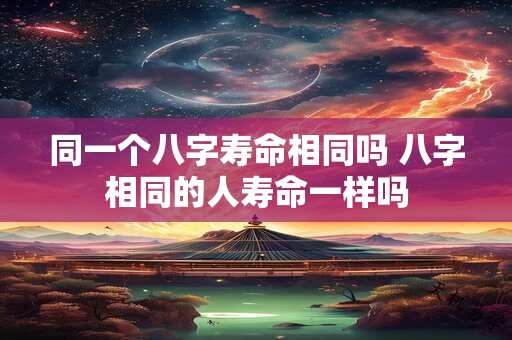 同一个八字寿命相同吗 八字相同的人寿命一样吗