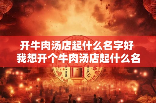 开牛肉汤店起什么名字好 我想开个牛肉汤店起什么名字好
