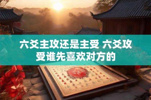 六爻主攻还是主受 六爻攻受谁先喜欢对方的