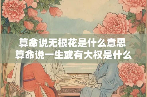 算命说无根花是什么意思 算命说一生或有大权是什么意思