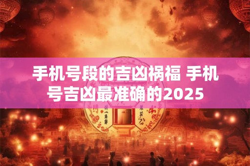手机号段的吉凶祸福 手机号吉凶最准确的2025 手机号段的吉凶祸福 手机号吉凶最准确的2025