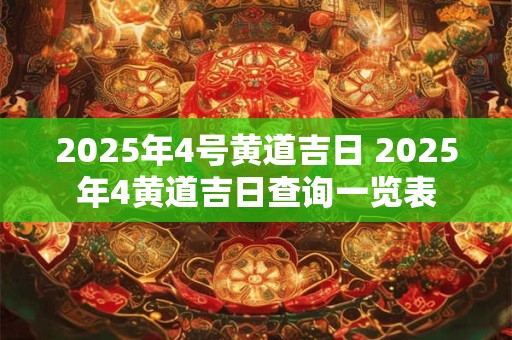 2025年4号黄道吉日 2025年4黄道吉日查询一览表