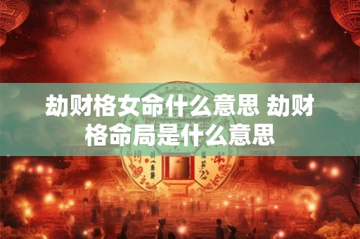 劫财格女命什么意思 劫财格命局是什么意思