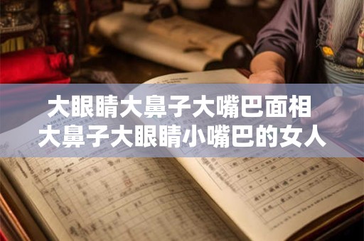 大眼睛大鼻子大嘴巴面相 大鼻子大眼睛小嘴巴的女人好吗