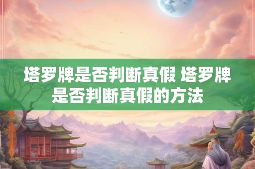 塔罗牌是否判断真假 塔罗牌是否判断真假的方法