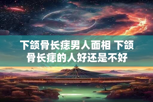 下颌骨长痣男人面相 下颌骨长痣的人好还是不好
