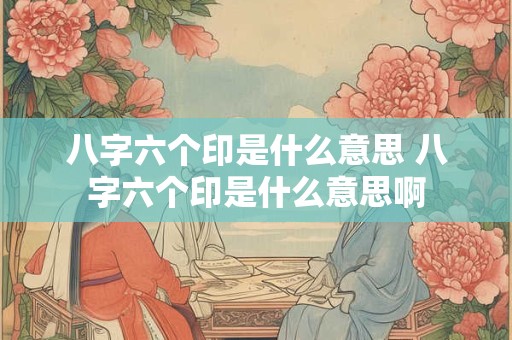 八字六个印是什么意思 八字六个印是什么意思啊