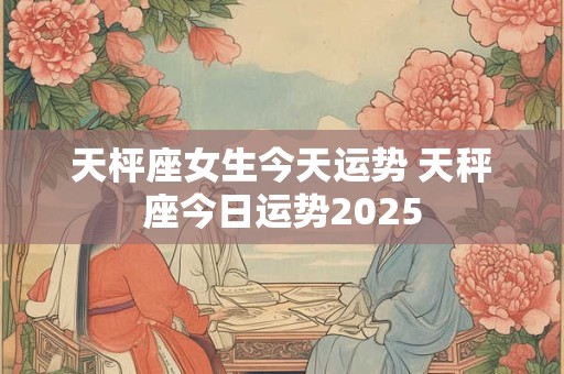 天枰座女生今天运势 天秤座今日运势2025