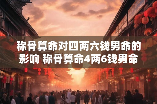 称骨算命对四两六钱男命的影响 称骨算命4两6钱男命很不好吗