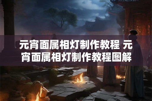 元宵面属相灯制作教程 元宵面属相灯制作教程图解