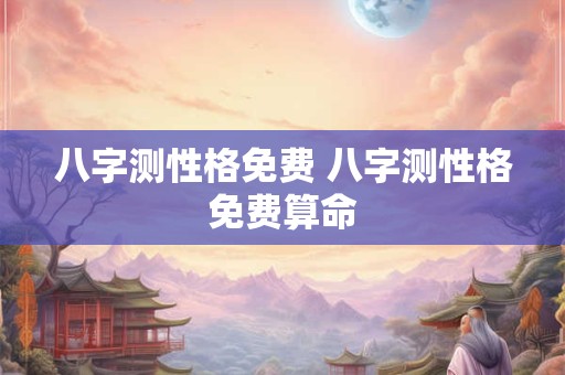 八字测性格免费 八字测性格免费算命 八字测性格免费 八字测性格免费算命