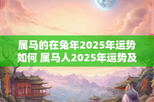 属马的在兔年2025年运势如何 属马人2025年运势及运程每月运程属兔