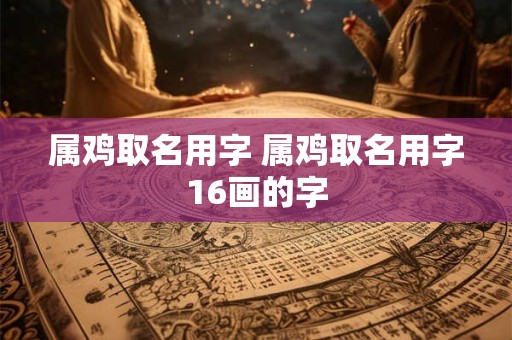 属鸡取名用字 属鸡取名用字16画的字