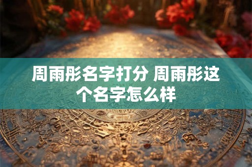 周雨彤名字打分 周雨彤这个名字怎么样