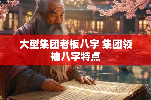 大型集团老板八字 集团领袖八字特点