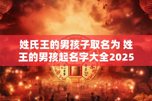 姓氏王的男孩子取名为 姓王的男孩起名字大全2025年