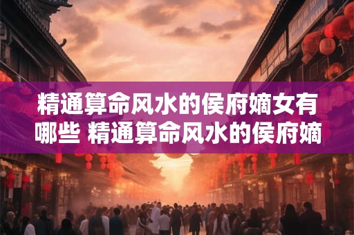 精通算命风水的侯府嫡女有哪些 精通算命风水的侯府嫡女有哪些名字