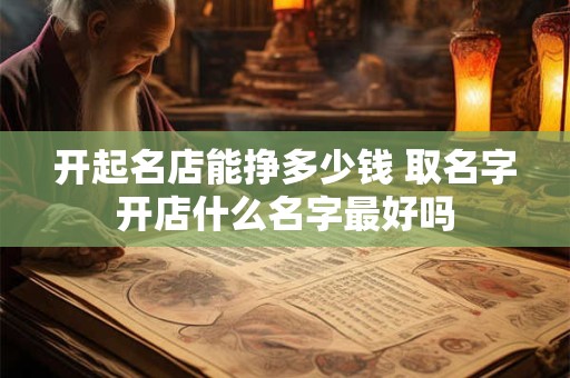 开起名店能挣多少钱 取名字开店什么名字最好吗