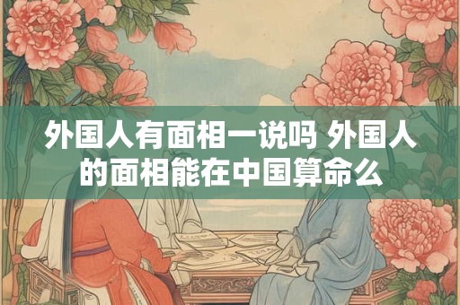 外国人有面相一说吗 外国人的面相能在中国算命么