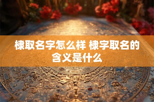 棣取名字怎么样 棣字取名的含义是什么