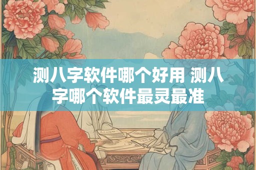 测八字软件哪个好用 测八字哪个软件最灵最准