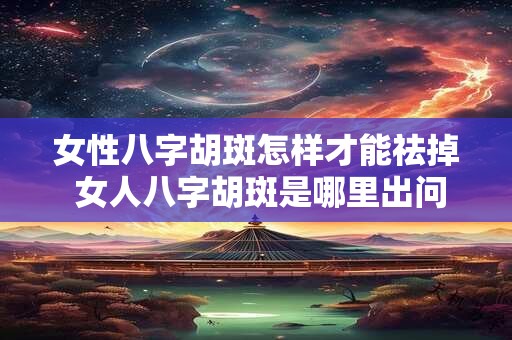 女性八字胡斑怎样才能祛掉 女人八字胡斑是哪里出问题了