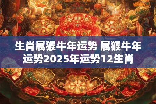 生肖属猴牛年运势 属猴牛年运势2025年运势12生肖