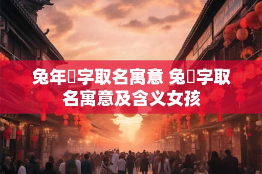 兔年玥字取名寓意 兔玥字取名寓意及含义女孩