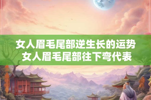 女人眉毛尾部逆生长的运势 女人眉毛尾部往下弯代表什么
